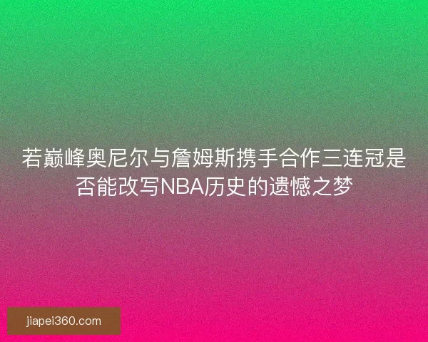 若巅峰奥尼尔与詹姆斯携手合作三连冠是否能改写NBA历史的遗憾之梦