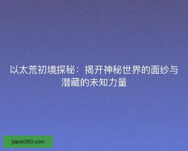 以太荒初境探秘：揭开神秘世界的面纱与潜藏的未知力量