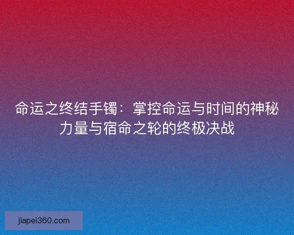命运之终结手镯：掌控命运与时间的神秘力量与宿命之轮的终极决战