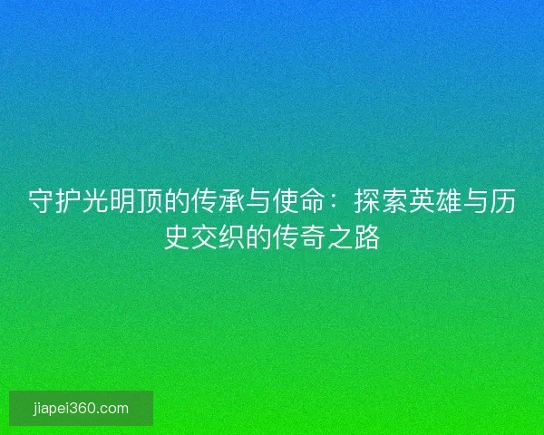 守护光明顶的传承与使命：探索英雄与历史交织的传奇之路