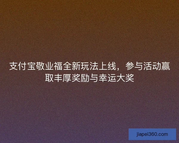 支付宝敬业福全新玩法上线，参与活动赢取丰厚奖励与幸运大奖