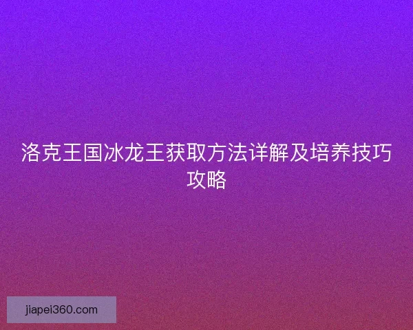 洛克王国冰龙王获取方法详解及培养技巧攻略