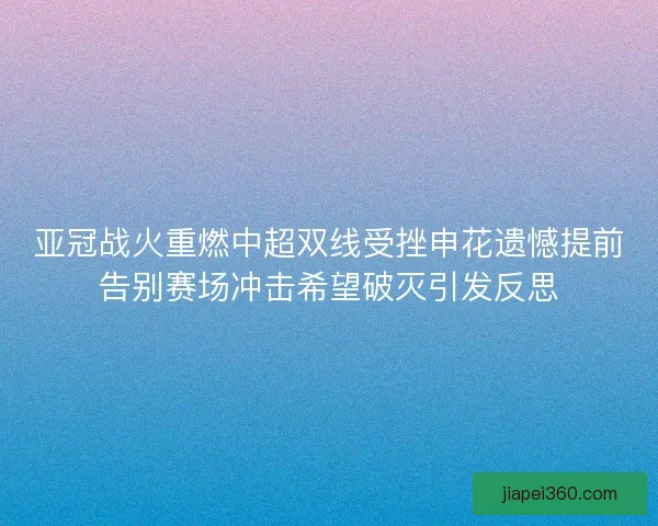 亚冠战火重燃中超双线受挫申花遗憾提前告别赛场冲击希望破灭引发反思