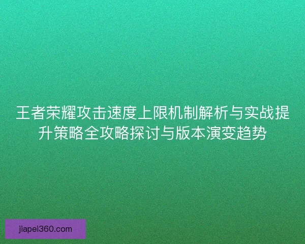 王者荣耀攻击速度上限机制解析与实战提升策略全攻略探讨与版本演变趋势