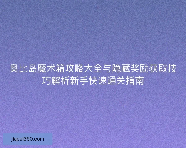 奥比岛魔术箱攻略大全与隐藏奖励获取技巧解析新手快速通关指南