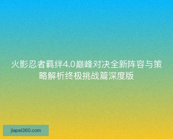 火影忍者羁绊4.0巅峰对决全新阵容与策略解析终极挑战篇深度版