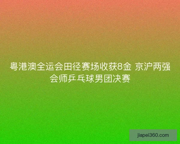 粤港澳全运会田径赛场收获8金 京沪两强会师乒乓球男团决赛