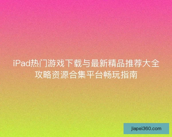 iPad热门游戏下载与最新精品推荐大全攻略资源合集平台畅玩指南