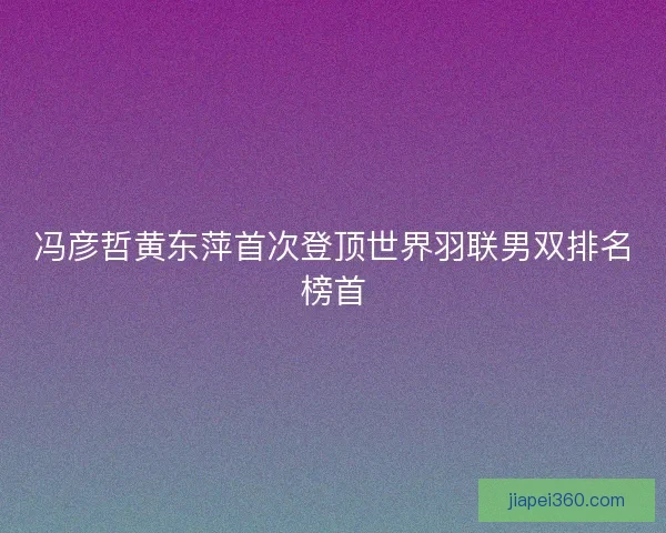 冯彦哲黄东萍首次登顶世界羽联男双排名榜首