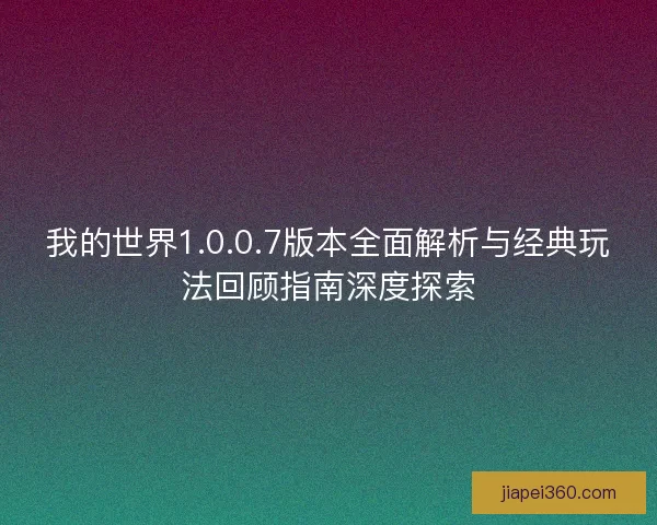 我的世界1.0.0.7版本全面解析与经典玩法回顾指南深度探索