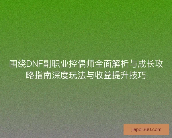 围绕DNF副职业控偶师全面解析与成长攻略指南深度玩法与收益提升技巧