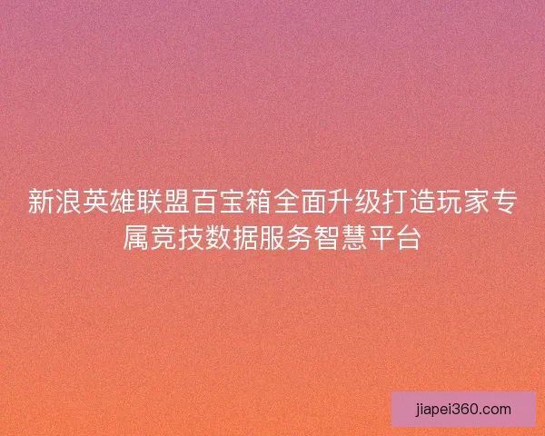 新浪英雄联盟百宝箱全面升级打造玩家专属竞技数据服务智慧平台