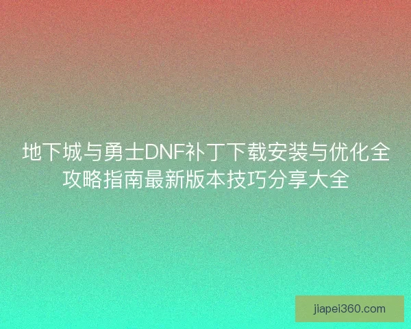 地下城与勇士DNF补丁下载安装与优化全攻略指南最新版本技巧分享大全