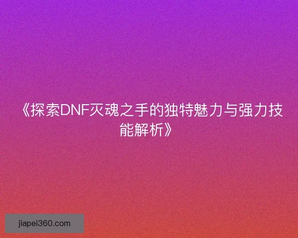 《探索DNF灭魂之手的独特魅力与强力技能解析》