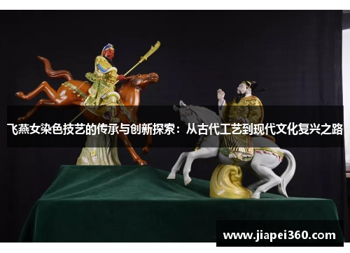 飞燕女染色技艺的传承与创新探索：从古代工艺到现代文化复兴之路